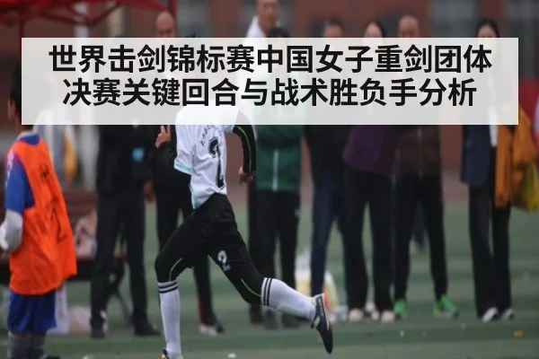 世界击剑锦标赛中国女子重剑团体决赛关键回合与战术胜负手分析