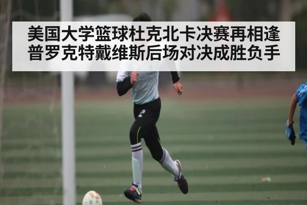 美国大学篮球杜克北卡决赛再相逢普罗克特戴维斯后场对决成胜负手