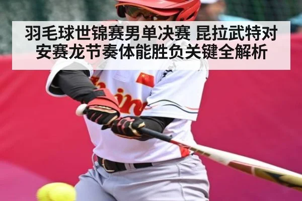 羽毛球世锦赛男单决赛 昆拉武特对安赛龙节奏体能胜负关键全解析