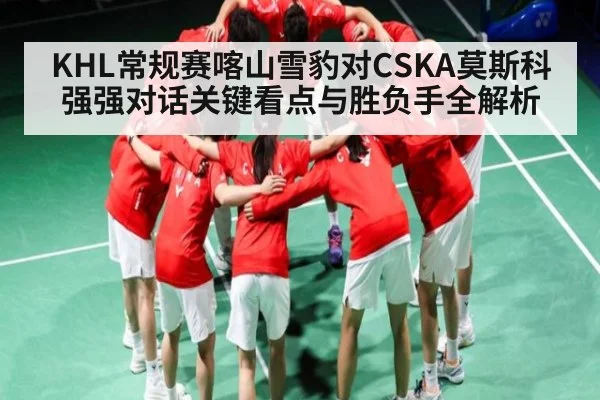 KHL常规赛喀山雪豹对CSKA莫斯科强强对话关键看点与胜负手全解析
